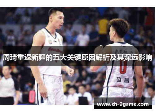 周琦重返新疆的五大关键原因解析及其深远影响 周琦重返新疆的五大关键原因解析及其深远影响