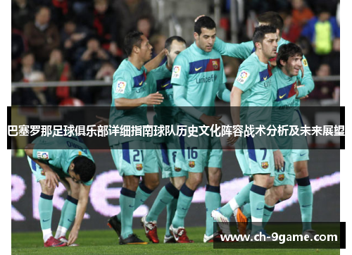 巴塞罗那足球俱乐部详细指南球队历史文化阵容战术分析及未来展望 巴塞罗那足球俱乐部详细指南球队历史文化阵容战术分析及未来展望