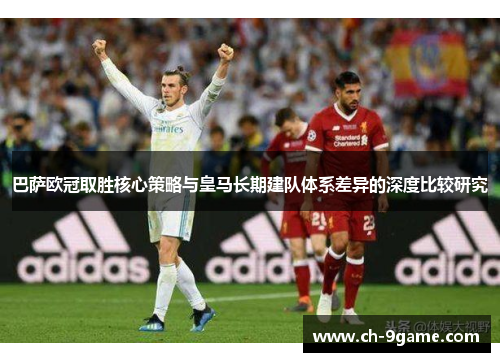 巴萨欧冠取胜核心策略与皇马长期建队体系差异的深度比较研究