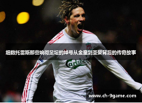 细数托雷斯那些响彻足坛的绰号从金童到圣婴背后的传奇故事