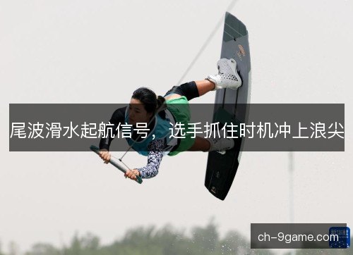 尾波滑水起航信号，选手抓住时机冲上浪尖